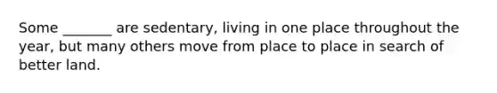 Some _______ are sedentary, living in one place throughout the year, but many others move from place to place in search of better land.