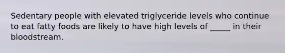 Sedentary people with elevated triglyceride levels who continue to eat fatty foods are likely to have high levels of _____ in their bloodstream.