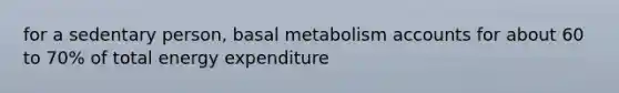 for a sedentary person, basal metabolism accounts for about 60 to 70% of total energy expenditure