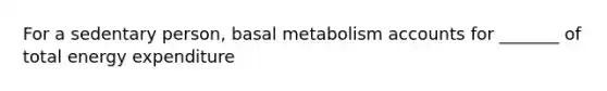 For a sedentary person, basal metabolism accounts for _______ of total energy expenditure