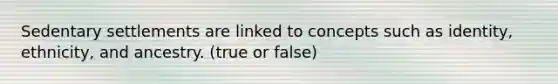 Sedentary settlements are linked to concepts such as identity, ethnicity, and ancestry. (true or false)