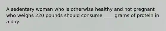 A sedentary woman who is otherwise healthy and not pregnant who weighs 220 pounds should consume ____ grams of protein in a day.