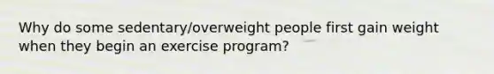 Why do some sedentary/overweight people first gain weight when they begin an exercise program?