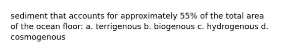sediment that accounts for approximately 55% of the total area of the ocean floor: a. terrigenous b. biogenous c. hydrogenous d. cosmogenous