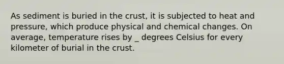 As sediment is buried in the crust, it is subjected to heat and pressure, which produce physical and chemical changes. On average, temperature rises by _ degrees Celsius for every kilometer of burial in the crust.