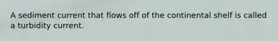 A sediment current that flows off of the continental shelf is called a turbidity current.