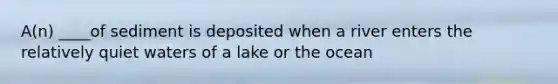 A(n) ____of sediment is deposited when a river enters the relatively quiet waters of a lake or the ocean