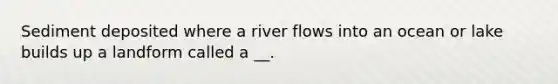 Sediment deposited where a river flows into an ocean or lake builds up a landform called a __.