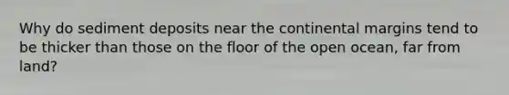 Why do sediment deposits near the continental margins tend to be thicker than those on the floor of the open ocean, far from land?