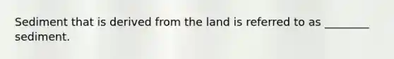 Sediment that is derived from the land is referred to as ________ sediment.