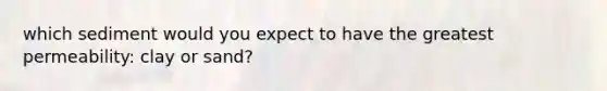 which sediment would you expect to have the greatest permeability: clay or sand?