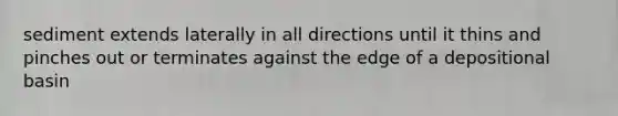 sediment extends laterally in all directions until it thins and pinches out or terminates against the edge of a depositional basin