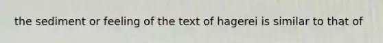 the sediment or feeling of the text of hagerei is similar to that of