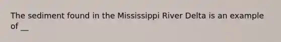 The sediment found in the Mississippi River Delta is an example of __