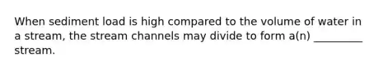 When sediment load is high compared to the volume of water in a stream, the stream channels may divide to form a(n) _________ stream.