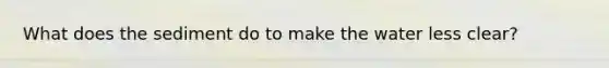 What does the sediment do to make the water less clear?
