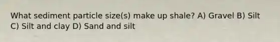 What sediment particle size(s) make up shale? A) Gravel B) Silt C) Silt and clay D) Sand and silt