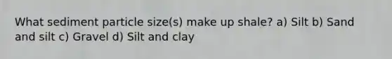 What sediment particle size(s) make up shale? a) Silt b) Sand and silt c) Gravel d) Silt and clay