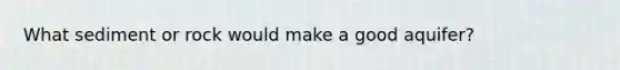 What sediment or rock would make a good aquifer?