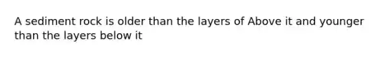 A sediment rock is older than the layers of Above it and younger than the layers below it