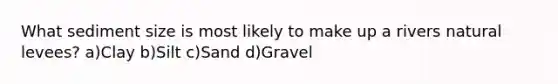 What sediment size is most likely to make up a rivers natural levees? a)Clay b)Silt c)Sand d)Gravel