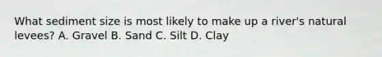 What sediment size is most likely to make up a river's natural levees? A. Gravel B. Sand C. Silt D. Clay