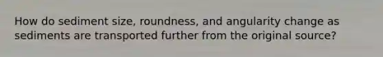 How do sediment size, roundness, and angularity change as sediments are transported further from the original source?