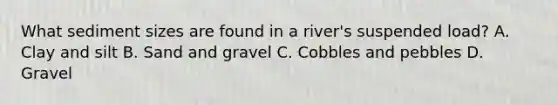 What sediment sizes are found in a river's suspended load? A. Clay and silt B. Sand and gravel C. Cobbles and pebbles D. Gravel