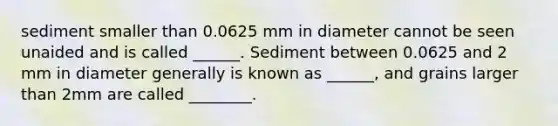 sediment smaller than 0.0625 mm in diameter cannot be seen unaided and is called ______. Sediment between 0.0625 and 2 mm in diameter generally is known as ______, and grains larger than 2mm are called ________.