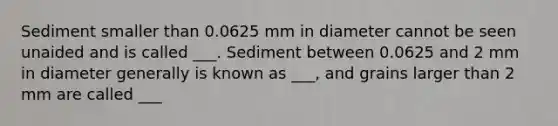 Sediment smaller than 0.0625 mm in diameter cannot be seen unaided and is called ___. Sediment between 0.0625 and 2 mm in diameter generally is known as ___, and grains larger than 2 mm are called ___