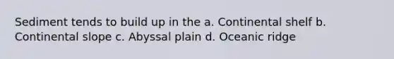 Sediment tends to build up in the a. Continental shelf b. Continental slope c. Abyssal plain d. Oceanic ridge