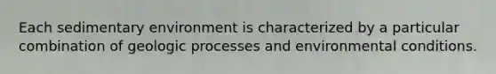 Each sedimentary environment is characterized by a particular combination of geologic processes and environmental conditions.