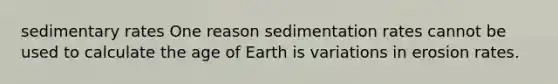 sedimentary rates One reason sedimentation rates cannot be used to calculate <a href='https://www.questionai.com/knowledge/kgi0WII0vt-the-age-of-earth' class='anchor-knowledge'>the age of earth</a> is variations in erosion rates.