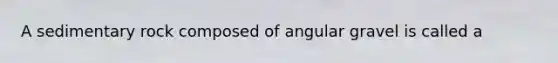 A sedimentary rock composed of angular gravel is called a