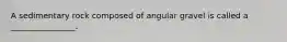 A sedimentary rock composed of angular gravel is called a ________________.