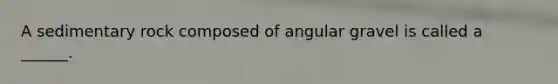 A sedimentary rock composed of angular gravel is called a ______.