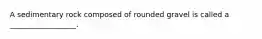 A sedimentary rock composed of rounded gravel is called a __________________.