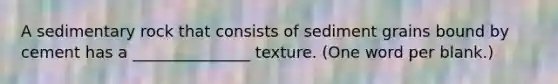 A sedimentary rock that consists of sediment grains bound by cement has a _______________ texture. (One word per blank.)