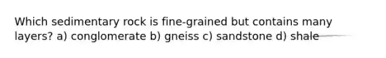 Which sedimentary rock is fine-grained but contains many layers? a) conglomerate b) gneiss c) sandstone d) shale