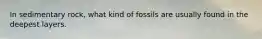 In sedimentary rock, what kind of fossils are usually found in the deepest layers.