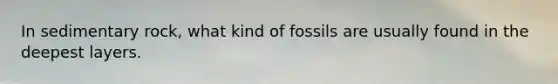 In sedimentary rock, what kind of fossils are usually found in the deepest layers.