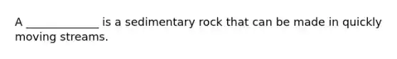 A _____________ is a sedimentary rock that can be made in quickly moving streams.