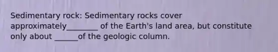 Sedimentary rock: Sedimentary rocks cover approximately________ of the Earth's land area, but constitute only about ______of the geologic column.