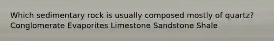 Which sedimentary rock is usually composed mostly of quartz? Conglomerate Evaporites Limestone Sandstone Shale