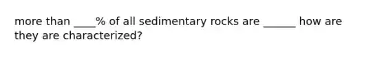<a href='https://www.questionai.com/knowledge/keWHlEPx42-more-than' class='anchor-knowledge'>more than</a> ____% of all sedimentary rocks are ______ how are they are characterized?