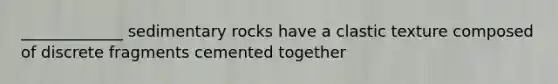 _____________ sedimentary rocks have a clastic texture composed of discrete fragments cemented together