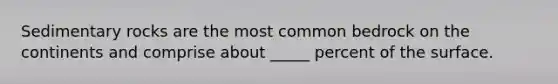 Sedimentary rocks are the most common bedrock on the continents and comprise about _____ percent of the surface.
