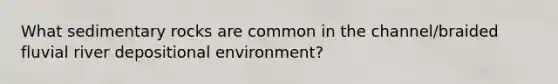 What sedimentary rocks are common in the channel/braided fluvial river depositional environment?