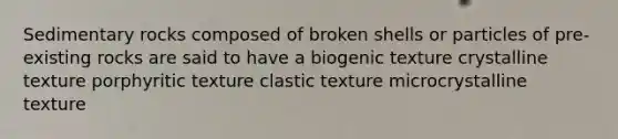 Sedimentary rocks composed of broken shells or particles of pre-existing rocks are said to have a biogenic texture crystalline texture porphyritic texture clastic texture microcrystalline texture