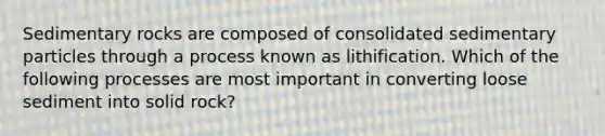 Sedimentary rocks are composed of consolidated sedimentary particles through a process known as lithification. Which of the following processes are most important in converting loose sediment into solid rock?